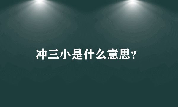 冲三小是什么意思？