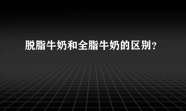 脱脂牛奶和全脂牛奶的区别？