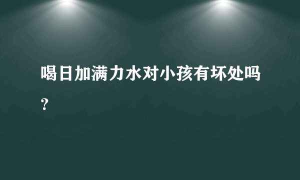 喝日加满力水对小孩有坏处吗？