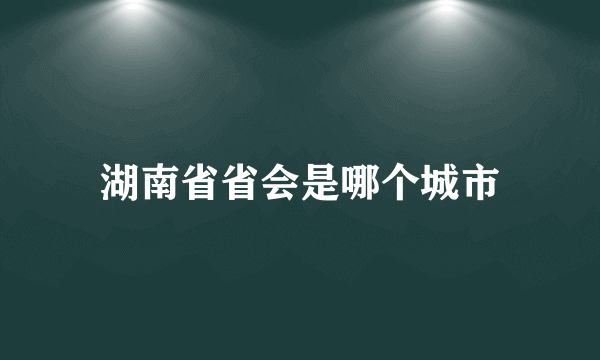 湖南省省会是哪个城市