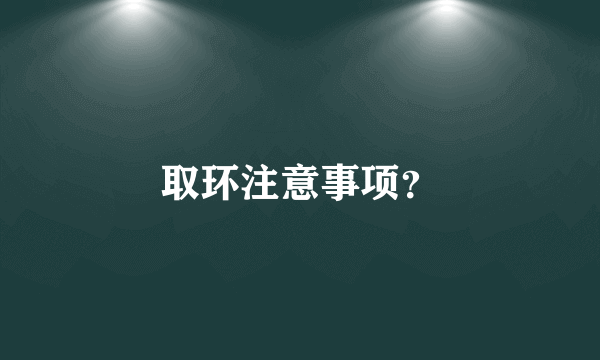 取环注意事项？