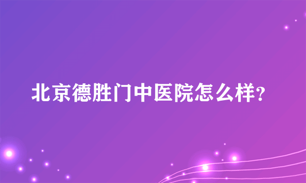 北京德胜门中医院怎么样？