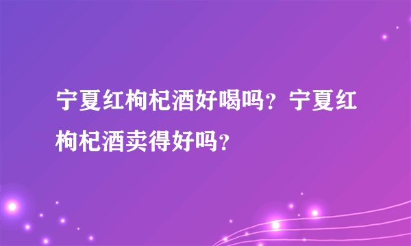 宁夏红枸杞酒好喝吗？宁夏红枸杞酒卖得好吗？