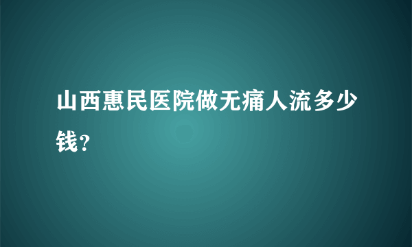 山西惠民医院做无痛人流多少钱？