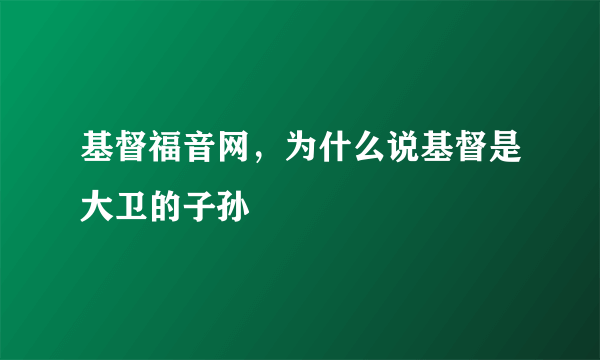 基督福音网，为什么说基督是大卫的子孙