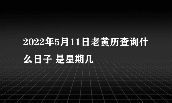 2022年5月11日老黄历查询什么日子 是星期几