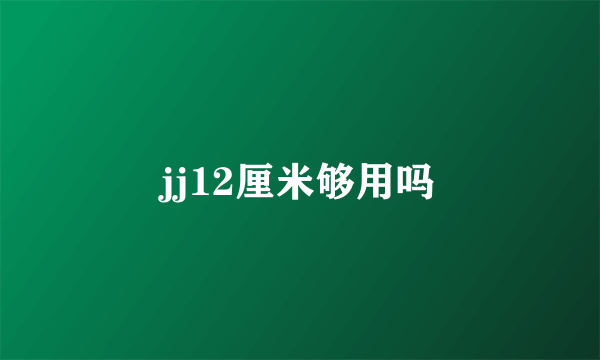 jj12厘米够用吗