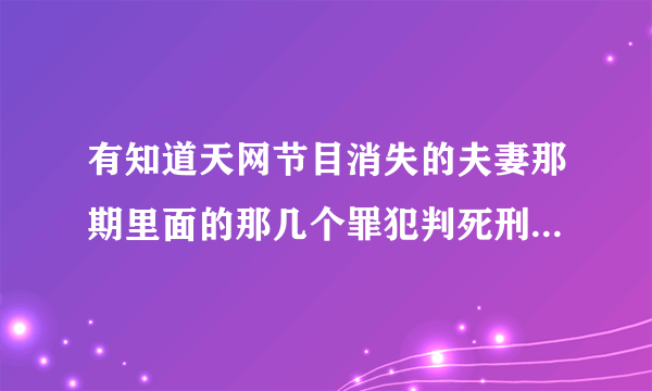 有知道天网节目消失的夫妻那期里面的那几个罪犯判死刑了没有？如果不死，天理不容！