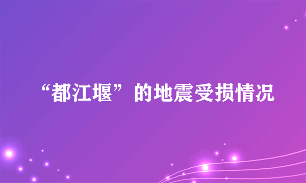 “都江堰”的地震受损情况