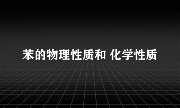 苯的物理性质和 化学性质