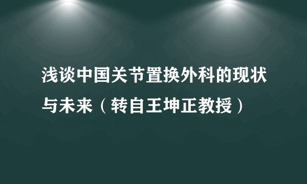 浅谈中国关节置换外科的现状与未来（转自王坤正教授）