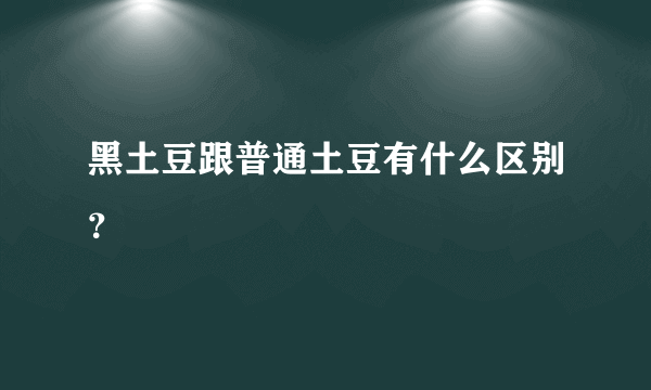 黑土豆跟普通土豆有什么区别？