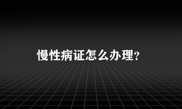 慢性病证怎么办理？