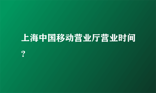 上海中国移动营业厅营业时间？