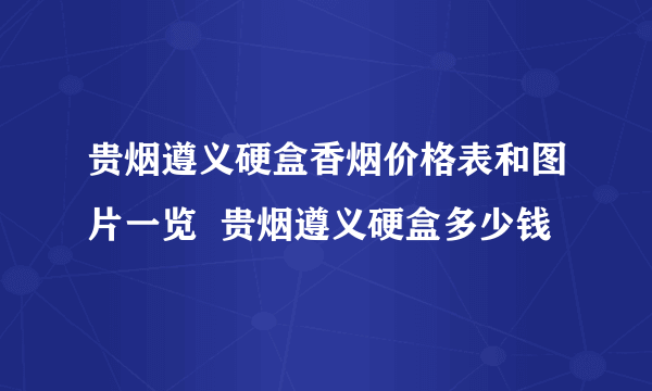 贵烟遵义硬盒香烟价格表和图片一览  贵烟遵义硬盒多少钱