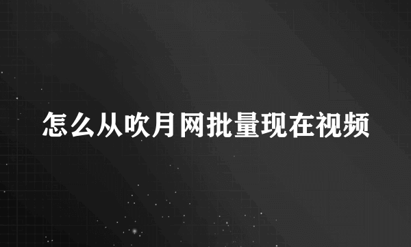 怎么从吹月网批量现在视频