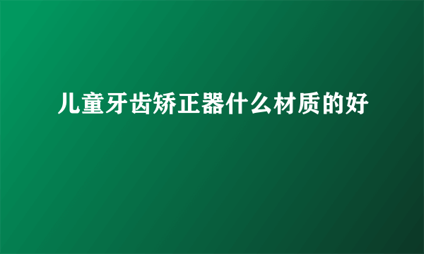 儿童牙齿矫正器什么材质的好