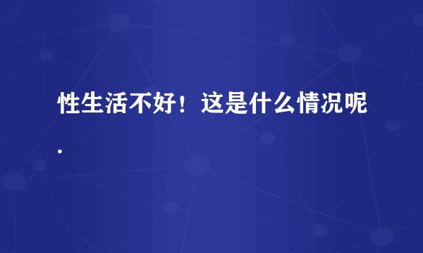 性生活不好！这是什么情况呢.