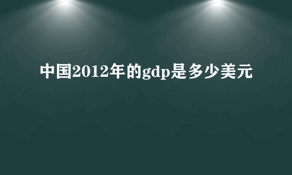 中国2012年的gdp是多少美元