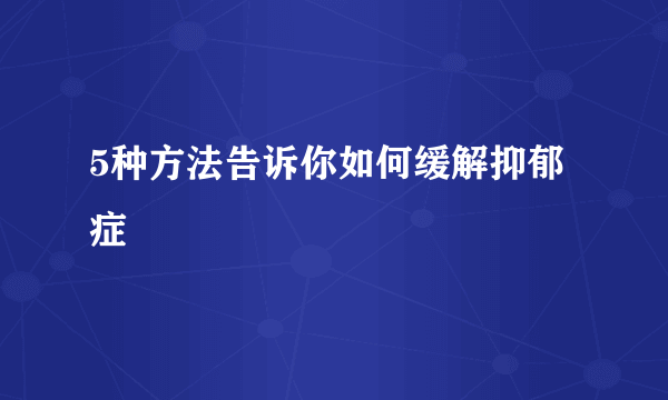 5种方法告诉你如何缓解抑郁症