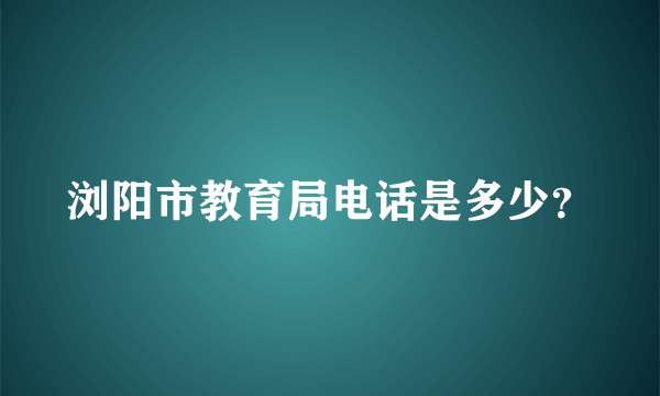 浏阳市教育局电话是多少？