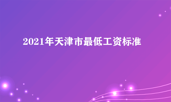 2021年天津市最低工资标准