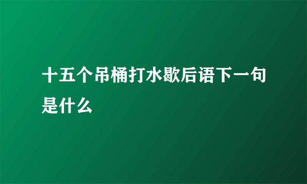 十五个吊桶打水歇后语下一句是什么