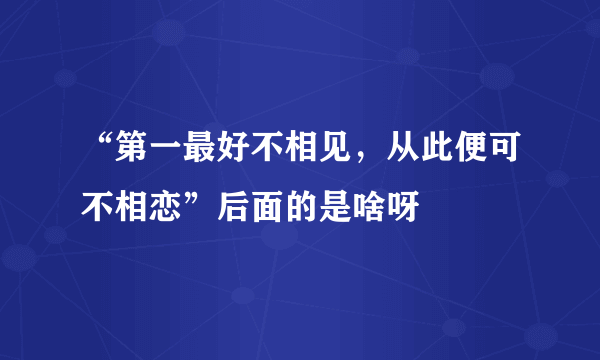 “第一最好不相见，从此便可不相恋”后面的是啥呀