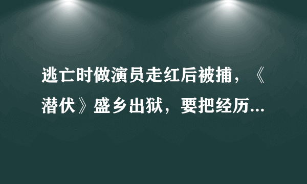 逃亡时做演员走红后被捕，《潜伏》盛乡出狱，要把经历拍成电视剧