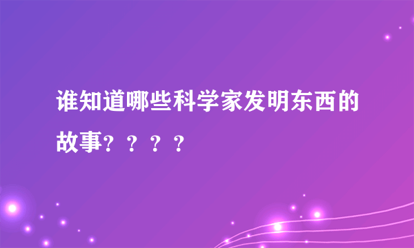 谁知道哪些科学家发明东西的故事？？？？