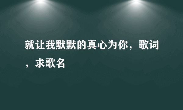 就让我默默的真心为你，歌词，求歌名