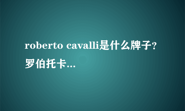 roberto cavalli是什么牌子？罗伯托卡沃利是几线什么档次？