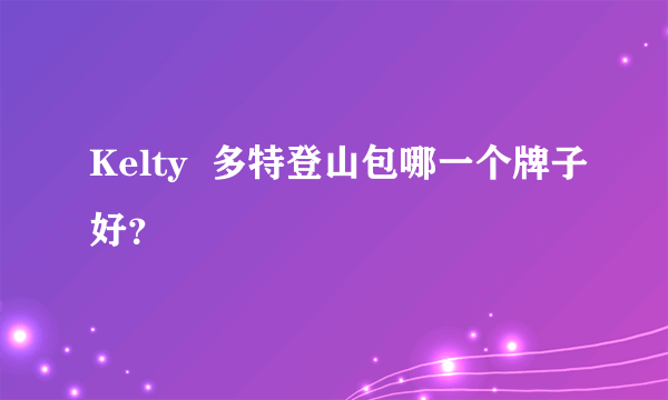 Kelty  多特登山包哪一个牌子好？