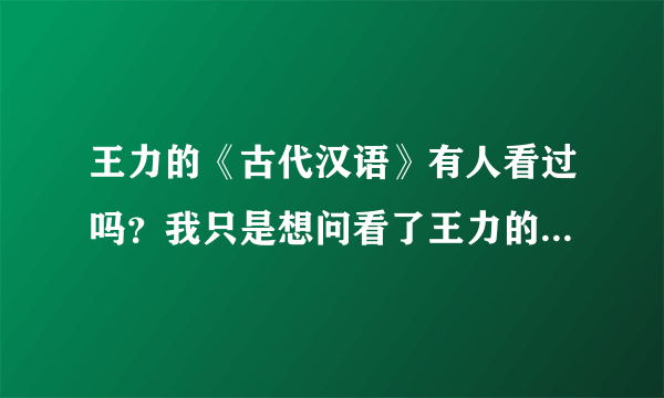 王力的《古代汉语》有人看过吗？我只是想问看了王力的古代汉语看了以后，对文言文能了解多少，对文言文的