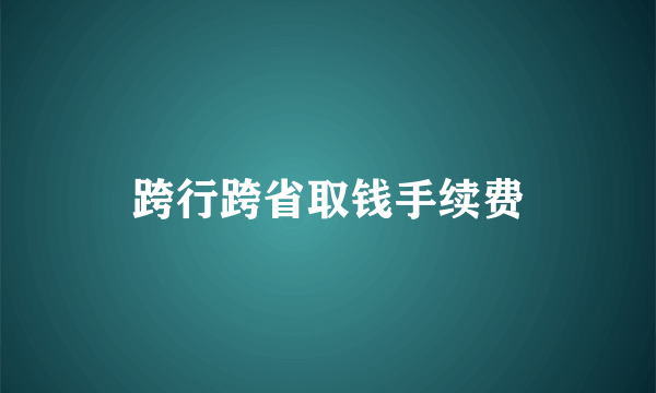 跨行跨省取钱手续费