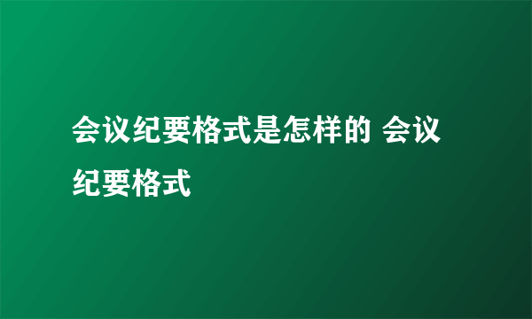 会议纪要格式是怎样的 会议纪要格式