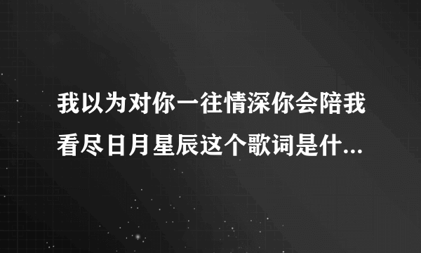 我以为对你一往情深你会陪我看尽日月星辰这个歌词是什么歌名？