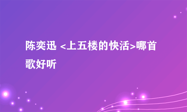 陈奕迅 <上五楼的快活>哪首歌好听