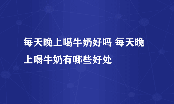 每天晚上喝牛奶好吗 每天晚上喝牛奶有哪些好处