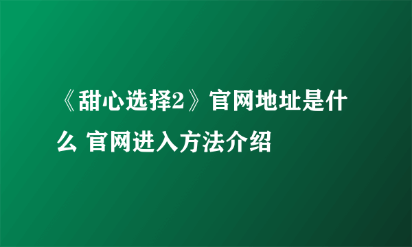 《甜心选择2》官网地址是什么 官网进入方法介绍