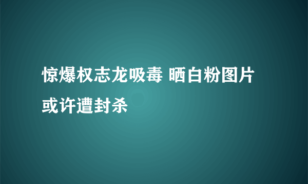 惊爆权志龙吸毒 晒白粉图片或许遭封杀