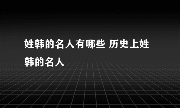 姓韩的名人有哪些 历史上姓韩的名人