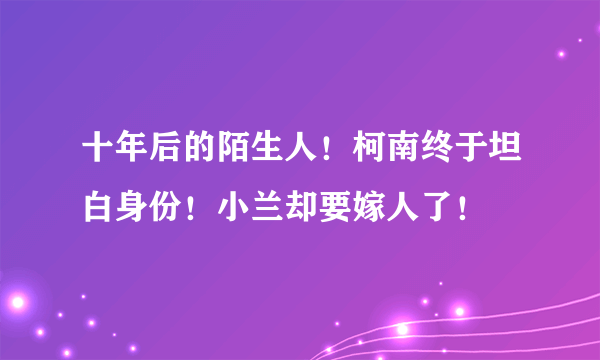 十年后的陌生人！柯南终于坦白身份！小兰却要嫁人了！