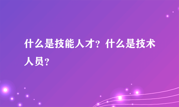 什么是技能人才？什么是技术人员？