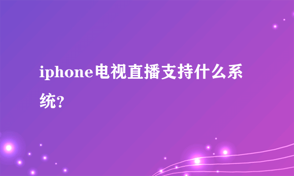 iphone电视直播支持什么系统？