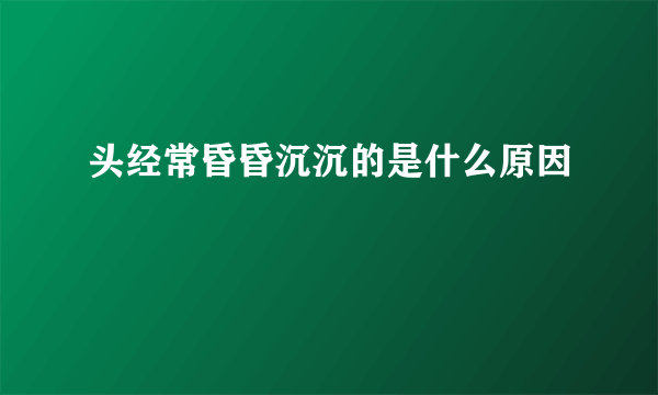 头经常昏昏沉沉的是什么原因