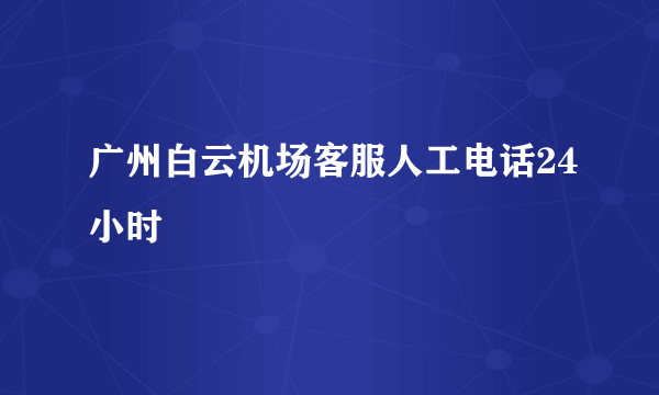 广州白云机场客服人工电话24小时