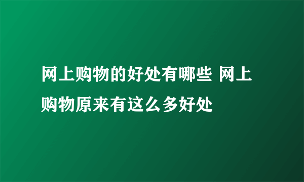 网上购物的好处有哪些 网上购物原来有这么多好处