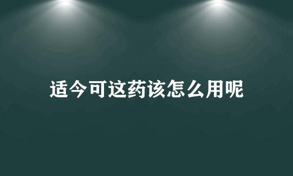 适今可这药该怎么用呢