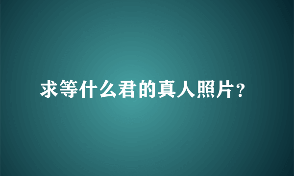 求等什么君的真人照片？